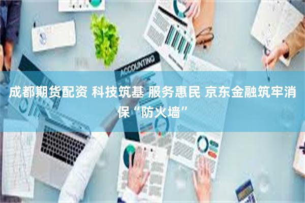 成都期货配资 科技筑基 服务惠民 京东金融筑牢消保“防火墙”