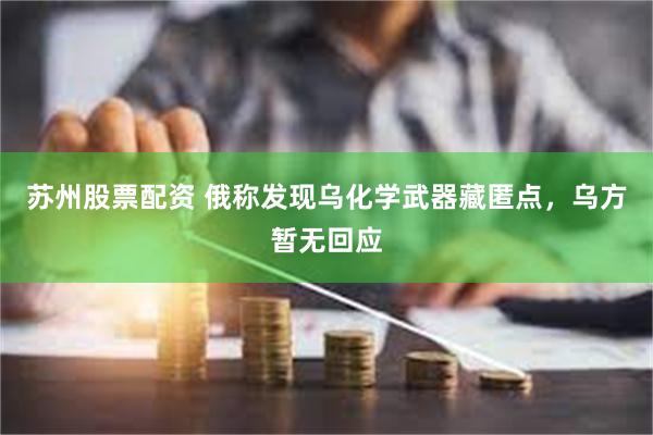 苏州股票配资 俄称发现乌化学武器藏匿点，乌方暂无回应