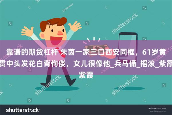 靠谱的期货杠杆 朱茵一家三口西安同框，61岁黄贯中头发花白背佝偻，女儿很像他_兵马俑_摇滚_紫霞