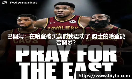 巴图姆：在哈登被买卖时我震动了 骑士的哈登能否圆梦？