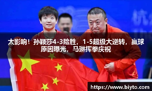 太影响！孙颖莎4-3险胜，1-5超级大逆转，赢球原因曝光，马琳挥拳庆祝